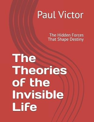 The Theories of the Invisible Life: The Hidden Forces That Shape Destiny - Paul Victor - cover