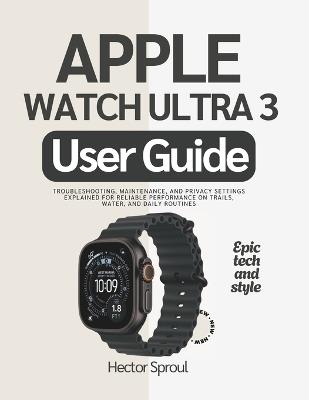 Apple Watch Ultra 3 User Guide: Troubleshooting, Maintenance, and Privacy settings Explained for Reliable Performance on Trails, Water, and Daily Routines - Hector Sproul - cover
