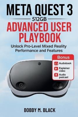 Meta Quest 3 512GB Advanced User Playbook: Unlock Pro-Level Mixed Reality Performance and Features - Bobby M Black - cover