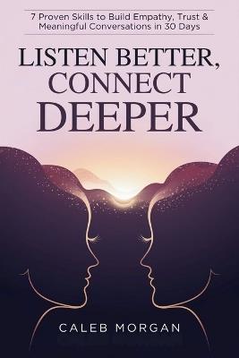 Listen Better, Connect Deeper: 7 Proven Skills to Build Empathy, Trust & Meaningful Conversations in 30 Days - Caleb Morgan - cover