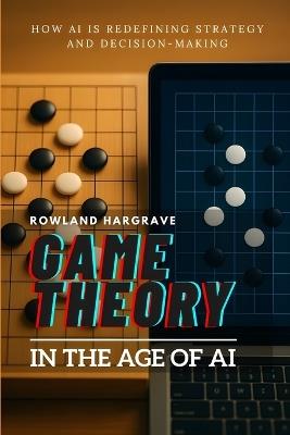 Game Theory in the Age of AI: How AI is Redefining Strategy and Decision-Making - Rowland Hargrave - cover