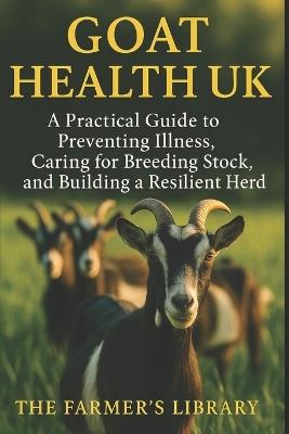Goat Health UK: Essential Care & Disease Prevention for Healthy, Productive Herds: Feeding, Housing & Natural Goat Management for British Smallholders - Farmer's Library - cover