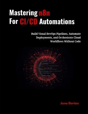 Mastering n8n for CI/CD Automations: Build Visual DevOps Pipelines, Automate Deployments, and Orchestrate Cloud Workflows Without Code to - Juno Darian - cover