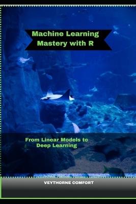 Machine Learning Mastery with R: From Linear Models to Deep Learning - Veythorne Comfort - cover