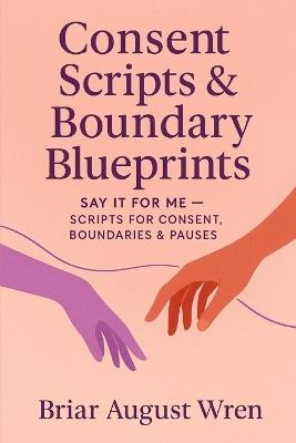 Consent Scripts & Boundary Blueprints: Say It for Me: Scripts for Consent, Boundaries & Pauses - Brair August Wren - cover