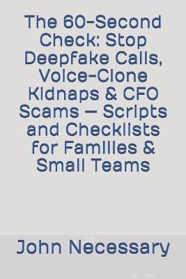 The 60-Second Check: Stop Deepfake Calls, Voice-Clone Kidnaps & CFO Scams - Scripts and Checklists for Families & Small Teams - John Necessary - cover