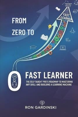 From Zero to Fast Learner: The Self-Taught Pro's Roadmap to Mastering Any Skill, Deconstructing Expertise, and Building a Learning Machine - Ron Gardinski - cover