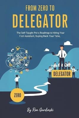 From Zero to Delegator: The Self-Taught Pro's Roadmap to Hiring Your First Assistant, Buying Back Your Time, and Breaking Through the Solopreneur Ceiling - Ron Gardinski - cover