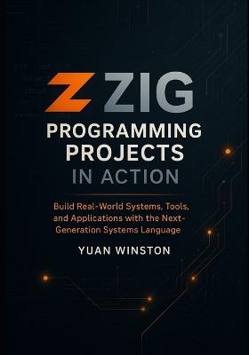 Zig Programming Projects in Action: Build Real-World Systems, Tools, and Applications with the Next-Generation Systems Language - Yuan Winston - cover
