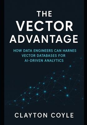 The Vector Advantage: How Data Engineers Can Harness Vector Databases for AI-Driven Analytics - Clayton Coyle - cover