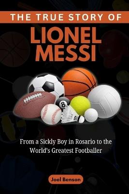 The True Story of Lionel Messi: From a Sickly Boy in Rosario to the World's Greatest Footballer - Joel Benson - cover