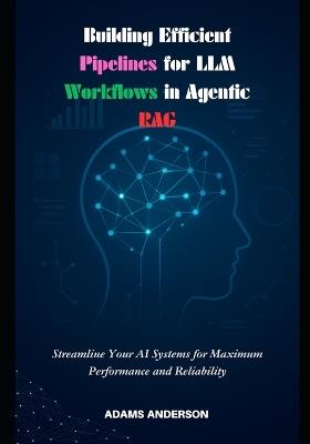 Building Efficient Pipelines for LLM Workflows in Agentic RAG: Streamline Your AI Systems for Maximum Performance and Reliability - Adams Anderson - cover