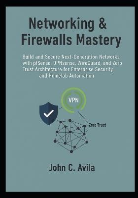 Networking & Firewalls Mastery: Build and Secure Next-Generation Networks with pfSense, OPNsense, WireGuard, and Zero Trust Architecture for Enterprise Security and Homelab Automation - John C Avila - cover