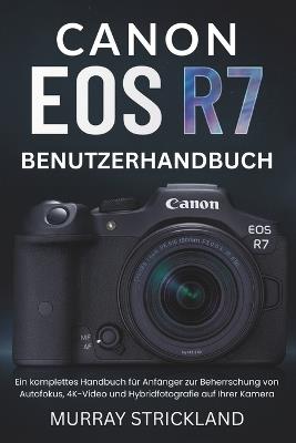 Canon EOS R7 Benutzerhandbuch: Ein komplettes Handbuch für Anfänger zur Beherrschung von Autofokus, 4K-Video und Hybridfotografie auf Ihrer Kamera - Murray Strickland - cover