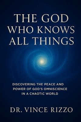The God Who Knows All Things: Discovering the Peace and Power of God's Omniscience in a Chaotic World - Vince Rizzo - cover