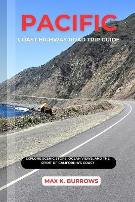 Pacific Coast Highway Road Trip: Explore Scenic Stops, Ocean Views, And The Spirit Of California's Coast - Max K Burrows - cover