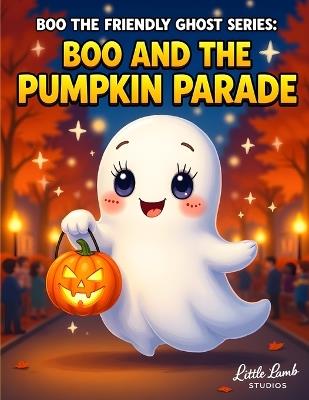 Boo the Friendly Ghost Series: Boo and the Pumpkin Parade: A heartwarming Halloween story about being yourself and shining bright. - Little Lamb Studios - cover