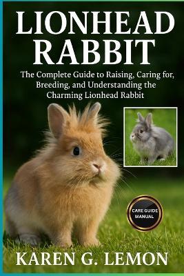 Lionhead Rabbit: The Complete Guide to Raising, Caring for, Breeding and Understanding the Charming Lionhead Rabbit - Karen G Lemon - cover