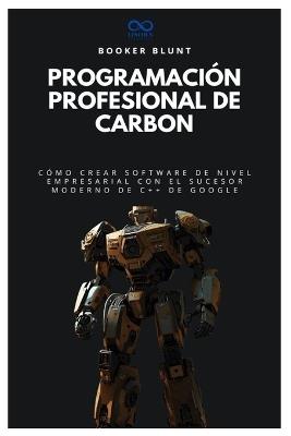 Programación profesional de Carbon: Cómo crear software de nivel empresarial con el sucesor moderno de C++ de Google - Booker Blunt - cover