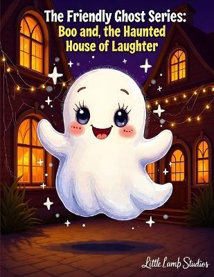 Boo the Friendly Ghost Series: Boo and the Haunted House of Laughter: A joyful ghost story that turns fear into friendship and laughter. - Little Lamb Studios - cover