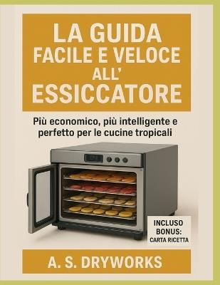 La Guida Facile E Veloce All'essiccatore: Più economico, più intelligente e perfetto per le cucine tropicali - A S Dryworks - cover
