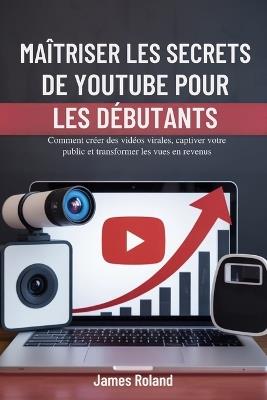 Maîtriser Les Secrets de Youtube Pour Les Débutants: Comment créer des vidéos virales, captiver votre public et transformer les vues en revenus - James Roland - cover