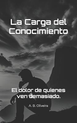 La Carga del Conocimiento: El dolor de quienes ven demasiado. - A B Oliveira - cover