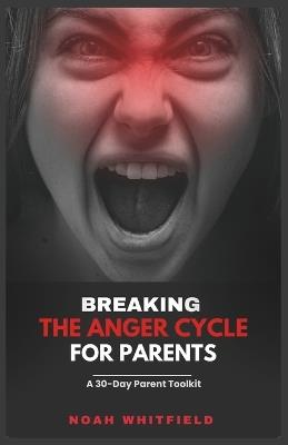 Breaking the Anger Cycle for Parents: A 30-Day Parent Toolkit: Your 30-Day Journey to Calm, Connection, and Lasting Family Harmony-with Daily SEL Practices and Quick-Action Worksheets - Noah Whitfield - cover
