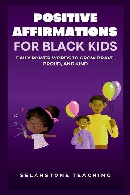 Positive Affirmations for Black Kids: Daily Power Words to Grow Brave, Proud, and Kind - Selahstone Teaching - cover