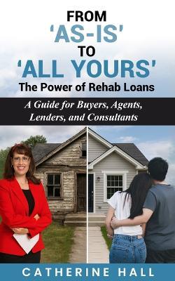 From 'as Is' to 'All Yours': The Power of Rehab Loans - Catherine Hall - cover