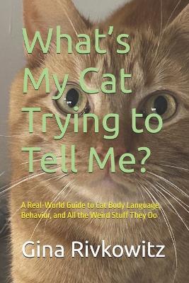 What's My Cat Trying to Tell Me?: A Real-World Guide to Cat Body Language, Behavior, and All the Weird Stuff They Do - Gina Rivkowitz - cover