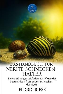 Das Handbuch Für Nerite-Schneckenhalter: Ein vollständiger Leitfaden zur Pflege der besten Algen fressenden Schnecken der Natur - Eldric Riese - cover