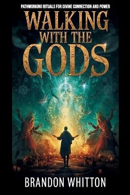 Walking with the Gods: Pathworking Rituals for Divine Connection and Power - Brandon Whitton - cover
