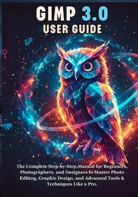 Gimp 3.0 User Guide: The Complete Step-by-Step Manual for Beginners, Photographers, and Designers to Master Photo Editing, Graphic Design, and Advanced Tools & Techniques Like a Pro. - Mika Ray Miles - cover