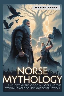 Norse Mythology: The Lost Myths of Odin, Loki, and the Eternal Cycle of Life and Destruction - Kenneth M Simmons - cover
