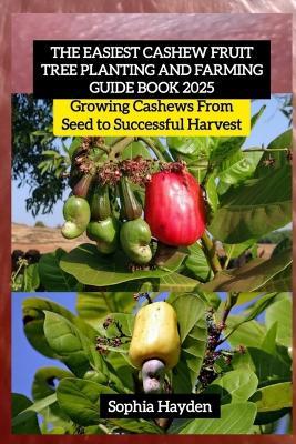The Easiest Cashew Fruit Tree Planting and Farming Guide Book 2025: Growing Cashews From Seed to Successful Harvest - Sophia Hayden - cover