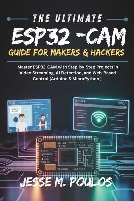 The Ultimate Esp32-CAM Guide for Makers & Hackers: Master ESP32-CAM with Step-by Step Projects in Video Streaming, AI Detection, and Web-Based Control (Arduino & MicroPython) - Jesse M Poulos - cover