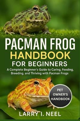 Pacman Frog Handbook for Beginners: A Complete Beginner's Guide to Caring, Feeding, Breeding, and Thriving with Pacman Frogs. - Larry I Neel - cover