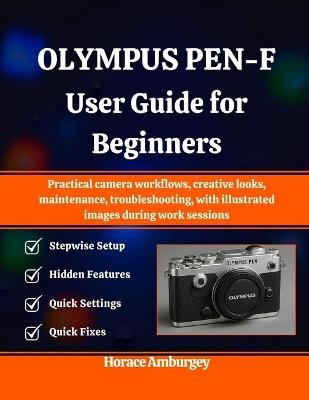 Olympus Pen-F User Guide for Beginners: Practical camera workflows, creative looks, maintenance, troubleshooting, with illustrated images during work sessions - Horace Amburgey - cover