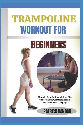 Trampoline Workout for Beginners: Fun And Easy Trampoline Workouts For Beginners To Burn Fat, Tone Muscles, And Boost Energy Fast - Patrick Dandan - cover