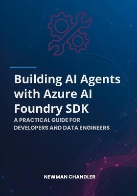 Building AI Agents with Azure AI Foundry SDK: A Practical Guide for Developers and Data Engineers - Newman Chandler - cover