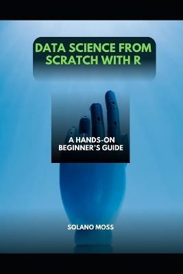 Data Science from Scratch with R: A Hands-On Beginner's Guide - Solano Moss - cover