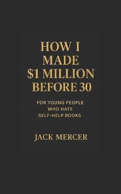 How I made $1 Million before 30: For young people who hate self help books - Jack Mercer - cover