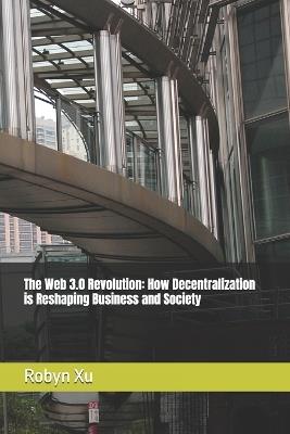 The Web 3.0 Revolution: How Decentralization is Reshaping Business and Society - Robyn Xu - cover