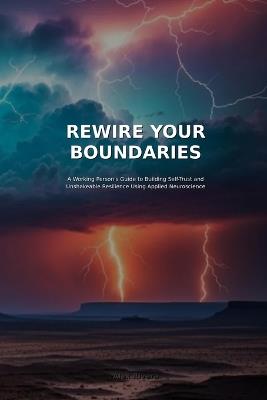 Rewire Your Bounderies: A Working Person's Guide to Building Self-Trust and Unshakeable Resilience Using Applied Neuroscience. - Alex Rivera - cover