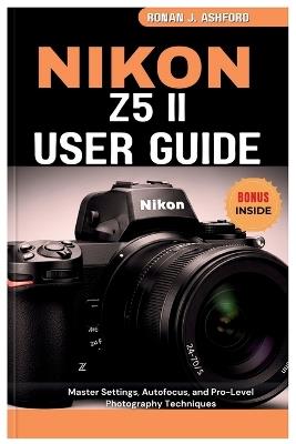 Nikon Z5 II User Guide: Master Settings, Autofocus, and Pro-Level Photography Techniques - Ronan J Ashford - cover