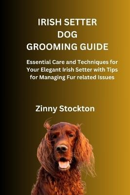 Irish Setter Dog Grooming Guide: Essential Care and Techniques for Your Elegant Irish Setter with Tips for Managing Fur related Issues - Zinny Stockton - cover
