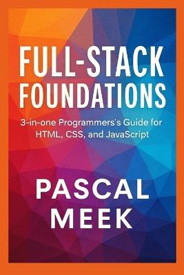 Full-Stack Foundations: 3-in-one Programmer's Guide for HTML, CSS, and JavaScript - Pascal Meek - cover