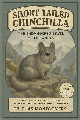 Short-Tailed Chinchilla - The Endangered Jewel of the Andes: A Complete Care and Conservation Guide: Behavior, Diet, Enclosure Design, and Enrichment for the Remarkable Short-Tailed Chinchilla Species - Elias Montgomery - cover
