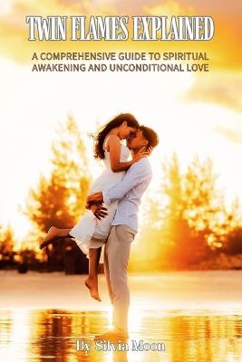 Twin Flames Explained: A Comprehensive Guide to Spiritual Awakening and Unconditional Love - Silvia Moon - cover